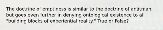 The doctrine of emptiness is similar to the doctrine of anātman, but goes even further in denying ontological existence to all "building blocks of experiential reality." True or False?