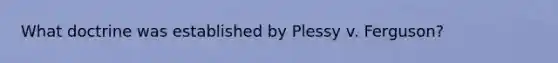 What doctrine was established by Plessy v. Ferguson?