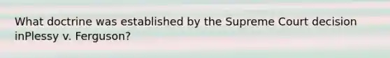 What doctrine was established by the Supreme Court decision inPlessy v. Ferguson?