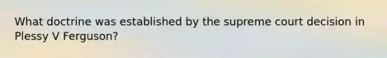 What doctrine was established by the supreme court decision in Plessy V Ferguson?