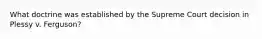 What doctrine was established by the Supreme Court decision in Plessy v. Ferguson?