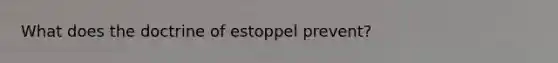 What does the doctrine of estoppel prevent?