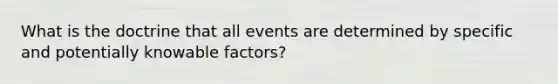 What is the doctrine that all events are determined by specific and potentially knowable factors?