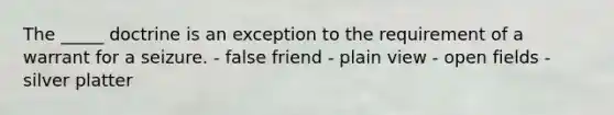 The _____ doctrine is an exception to the requirement of a warrant for a seizure. - false friend - plain view - open fields - silver platter