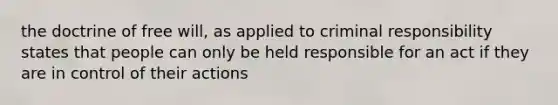 the doctrine of free will, as applied to criminal responsibility states that people can only be held responsible for an act if they are in control of their actions