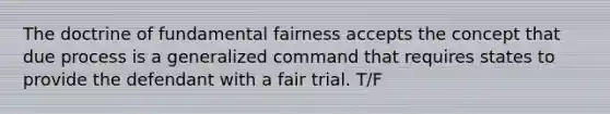 The doctrine of fundamental fairness accepts the concept that due process is a generalized command that requires states to provide the defendant with a fair trial. T/F