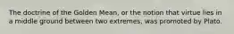 The doctrine of the Golden Mean, or the notion that virtue lies in a middle ground between two extremes, was promoted by Plato.