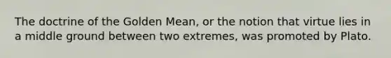 The doctrine of the Golden Mean, or the notion that virtue lies in a middle ground between two extremes, was promoted by Plato.