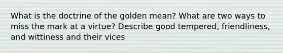 What is the doctrine of the golden mean? What are two ways to miss the mark at a virtue? Describe good tempered, friendliness, and wittiness and their vices