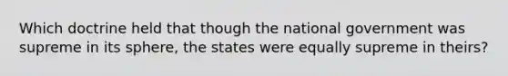 Which doctrine held that though the national government was supreme in its sphere, the states were equally supreme in theirs?