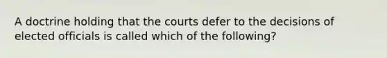 A doctrine holding that the courts defer to the decisions of elected officials is called which of the following?