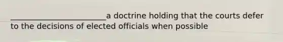 ________________________a doctrine holding that the courts defer to the decisions of elected officials when possible