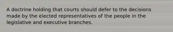 A doctrine holding that courts should defer to the decisions made by the elected representatives of the people in the legislative and executive branches.