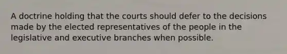 A doctrine holding that the courts should defer to the decisions made by the elected representatives of the people in the legislative and executive branches when possible.