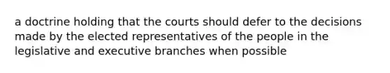 a doctrine holding that the courts should defer to the decisions made by the elected representatives of the people in the legislative and executive branches when possible