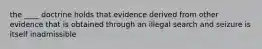 the ____ doctrine holds that evidence derived from other evidence that is obtained through an illegal search and seizure is itself inadmissible