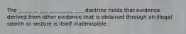 The _____ __ ___ _________ ____doctrine holds that evidence derived from other evidence that is obtained through an illegal search or seizure is itself inadmissible.