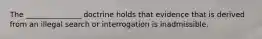 The _______________ doctrine holds that evidence that is derived from an illegal search or interrogation is inadmissible.