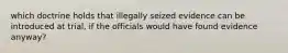 which doctrine holds that illegally seized evidence can be introduced at trial, if the officials would have found evidence anyway?