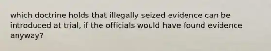 which doctrine holds that illegally seized evidence can be introduced at trial, if the officials would have found evidence anyway?