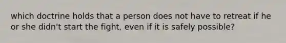 which doctrine holds that a person does not have to retreat if he or she didn't start the fight, even if it is safely possible?