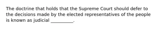 The doctrine that holds that the Supreme Court should defer to the decisions made by the elected representatives of the people is known as judicial __________.