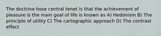 The doctrine hose central tenet is that the achievement of pleasure is the main goal of life is known as A) Hedonism B) The principle of utility C) The cartographic approach D) The contrast effect