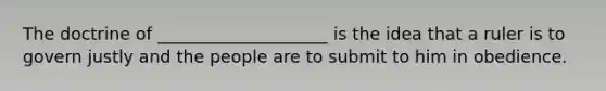 The doctrine of ____________________ is the idea that a ruler is to govern justly and the people are to submit to him in obedience.