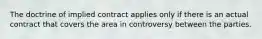 The doctrine of implied contract applies only if there is an actual contract that covers the area in controversy between the parties.