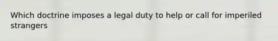 Which doctrine imposes a legal duty to help or call for imperiled strangers