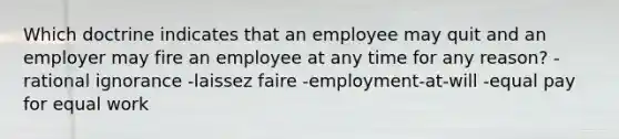 Which doctrine indicates that an employee may quit and an employer may fire an employee at any time for any reason? - rational ignorance -laissez faire -employment-at-will -equal pay for equal work