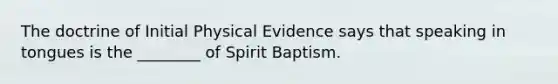 The doctrine of Initial Physical Evidence says that speaking in tongues is the ________ of Spirit Baptism.