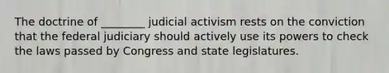 The doctrine of ________ judicial activism rests on the conviction that the federal judiciary should actively use its powers to check the laws passed by Congress and state legislatures.