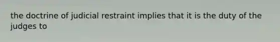 the doctrine of judicial restraint implies that it is the duty of the judges to