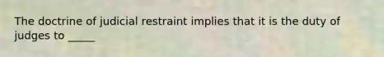 The doctrine of judicial restraint implies that it is the duty of judges to _____