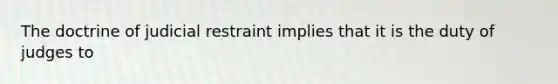 The doctrine of judicial restraint implies that it is the duty of judges to