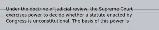 Under the doctrine of judicial review, the Supreme Court exercises power to decide whether a statute enacted by Congress is unconstitutional. The basis of this power is