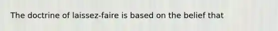 The doctrine of laissez-faire is based on the belief that