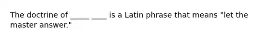 The doctrine of _____ ____ is a Latin phrase that means "let the master answer."