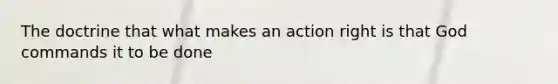 The doctrine that what makes an action right is that God commands it to be done