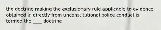 the doctrine making the exclusionary rule applicable to evidence obtained in directly from unconstitutional police conduct is termed the ____ doctrine