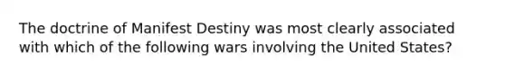 The doctrine of Manifest Destiny was most clearly associated with which of the following wars involving the United States?