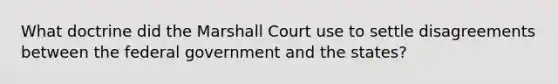 What doctrine did the Marshall Court use to settle disagreements between the federal government and the states?