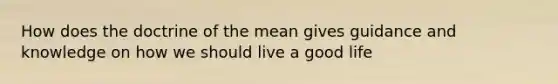 How does the doctrine of the mean gives guidance and knowledge on how we should live a good life