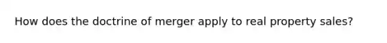 How does the doctrine of merger apply to real property sales?