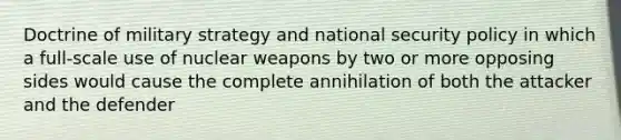 Doctrine of military strategy and national security policy in which a full-scale use of nuclear weapons by two or more opposing sides would cause the complete annihilation of both the attacker and the defender