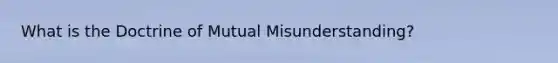 What is the Doctrine of Mutual Misunderstanding?