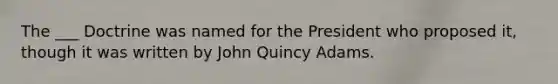 The ___ Doctrine was named for the President who proposed it, though it was written by John Quincy Adams.