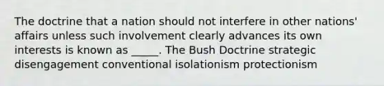 The doctrine that a nation should not interfere in other nations' affairs unless such involvement clearly advances its own interests is known as _____. The Bush Doctrine strategic disengagement conventional isolationism protectionism