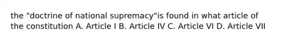 the "doctrine of national supremacy"is found in what article of the constitution A. Article I B. Article IV C. Article VI D. Article VII